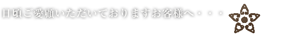 日頃ご愛顧頂いているお客様へ